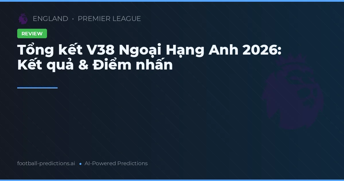 Tổng kết V38 Ngoại Hạng Anh 2026: Kết quả & Điểm nhấn