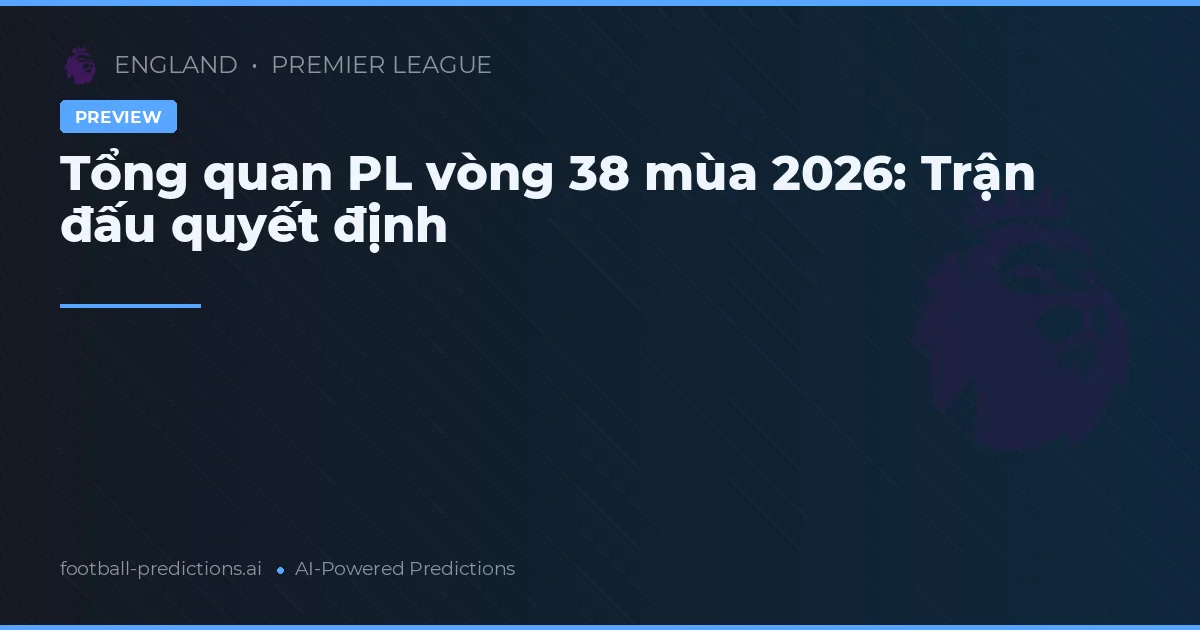 Tổng quan PL vòng 38 mùa 2026: Trận đấu quyết định