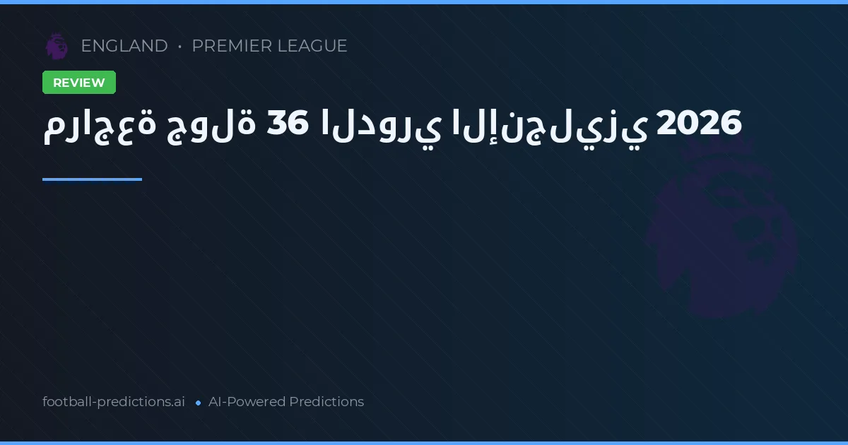 مراجعة جولة 36 الدوري الإنجليزي 2026