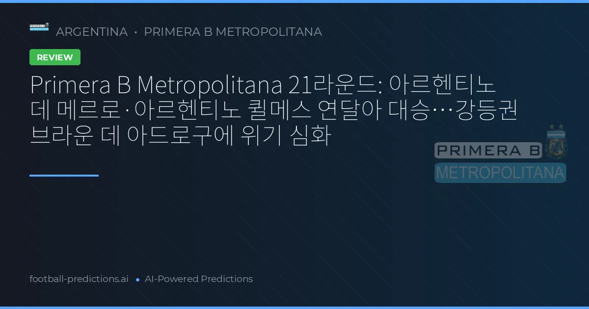 Primera B Metropolitana 21라운드: 아르헨티노 데 메르로·아르헨티노 퀼메스 연달아 대승…강등권 브라운 데 아드로구에 위기 심화