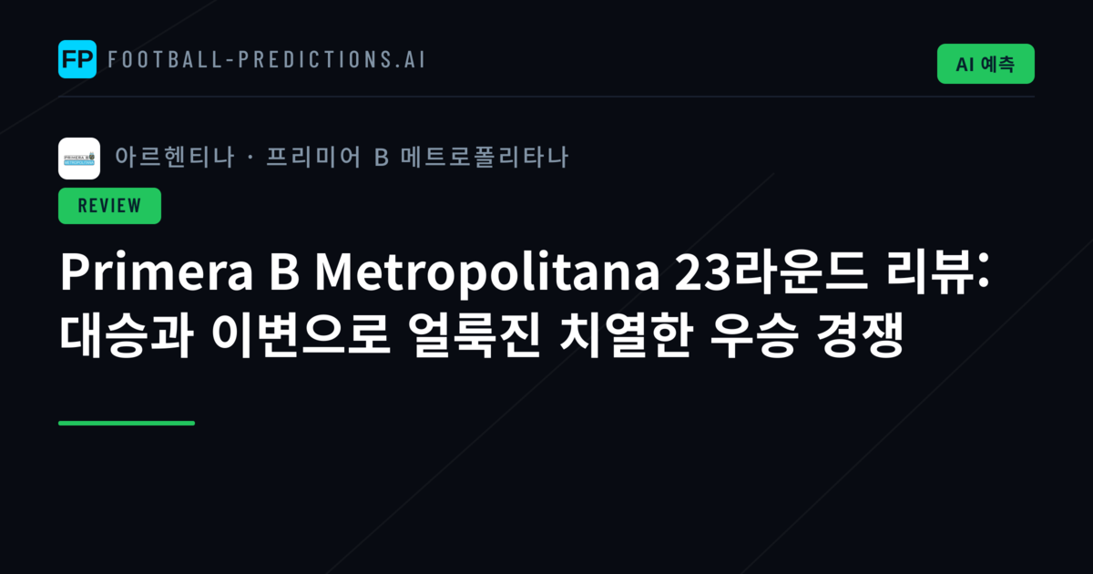 Primera B Metropolitana 23라운드 리뷰: 대승과 이변으로 얼룩진 치열한 우승 경쟁