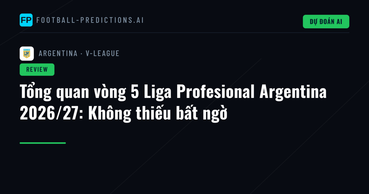 Tổng quan vòng 5 Liga Profesional Argentina 2026/27: Không thiếu bất ngờ