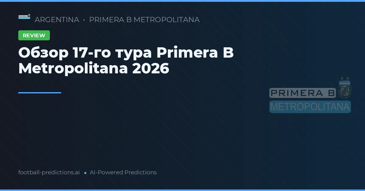 Обзор 17-го тура Primera B Metropolitana 2026