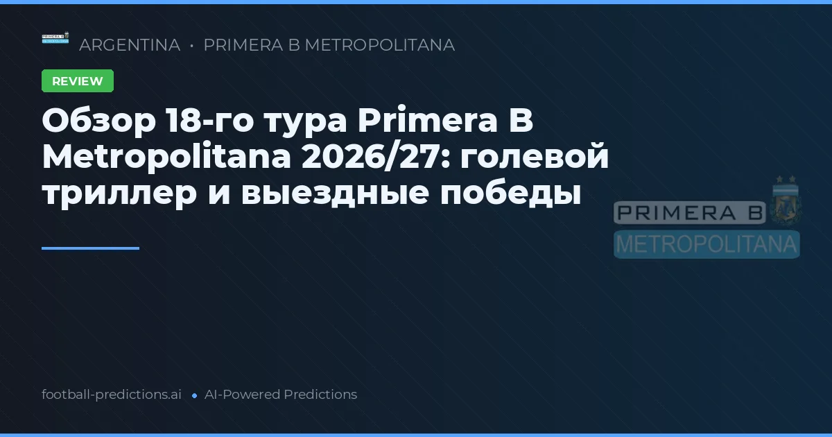 Обзор 18-го тура Primera B Metropolitana 2026/27: голевой триллер и выездные победы