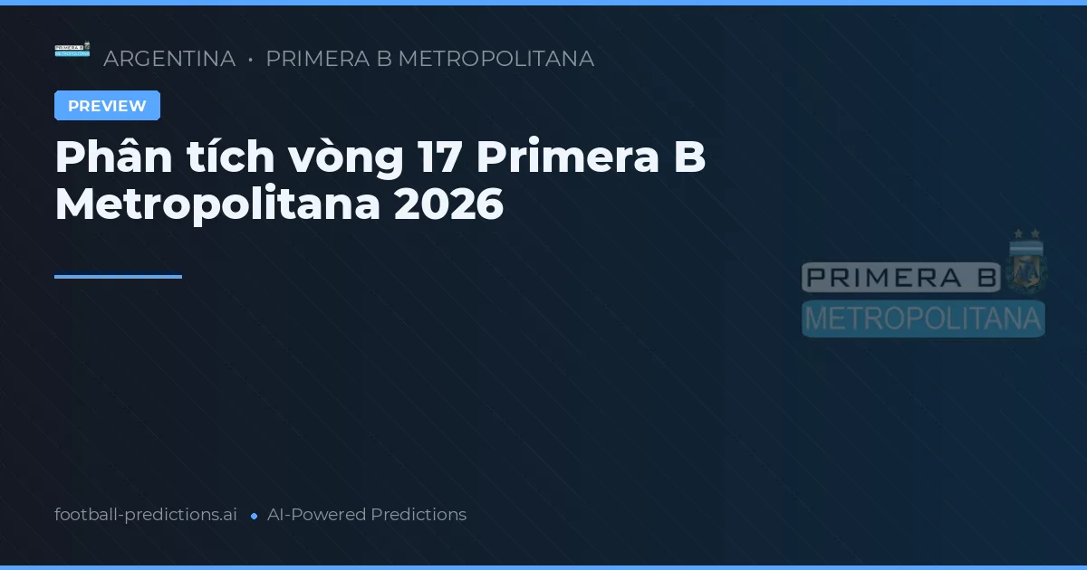 Phân tích vòng 17 Primera B Metropolitana 2026