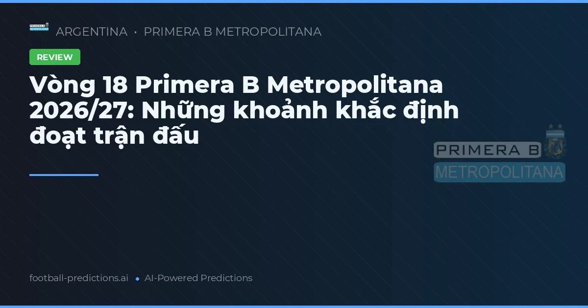 Vòng 18 Primera B Metropolitana 2026/27: Những khoảnh khắc định đoạt trận đấu