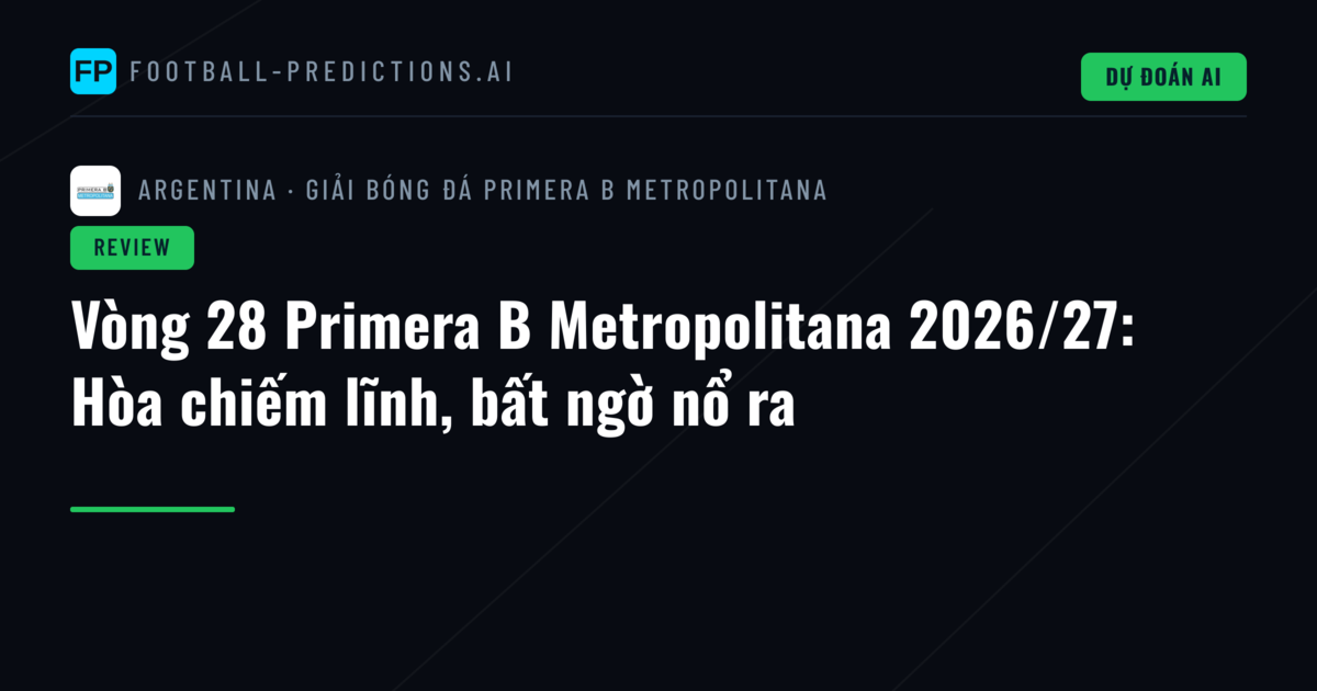 Vòng 28 Primera B Metropolitana 2026/27: Hòa chiếm lĩnh, bất ngờ nổ ra