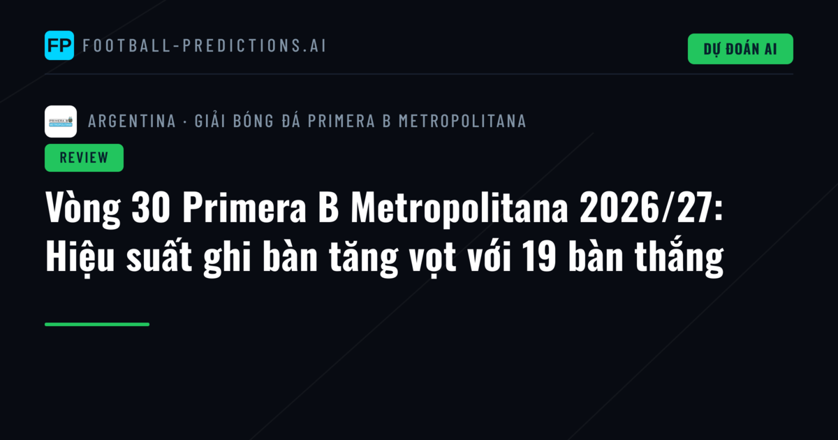 Vòng 30 Primera B Metropolitana 2026/27: Hiệu suất ghi bàn tăng vọt với 19 bàn thắng