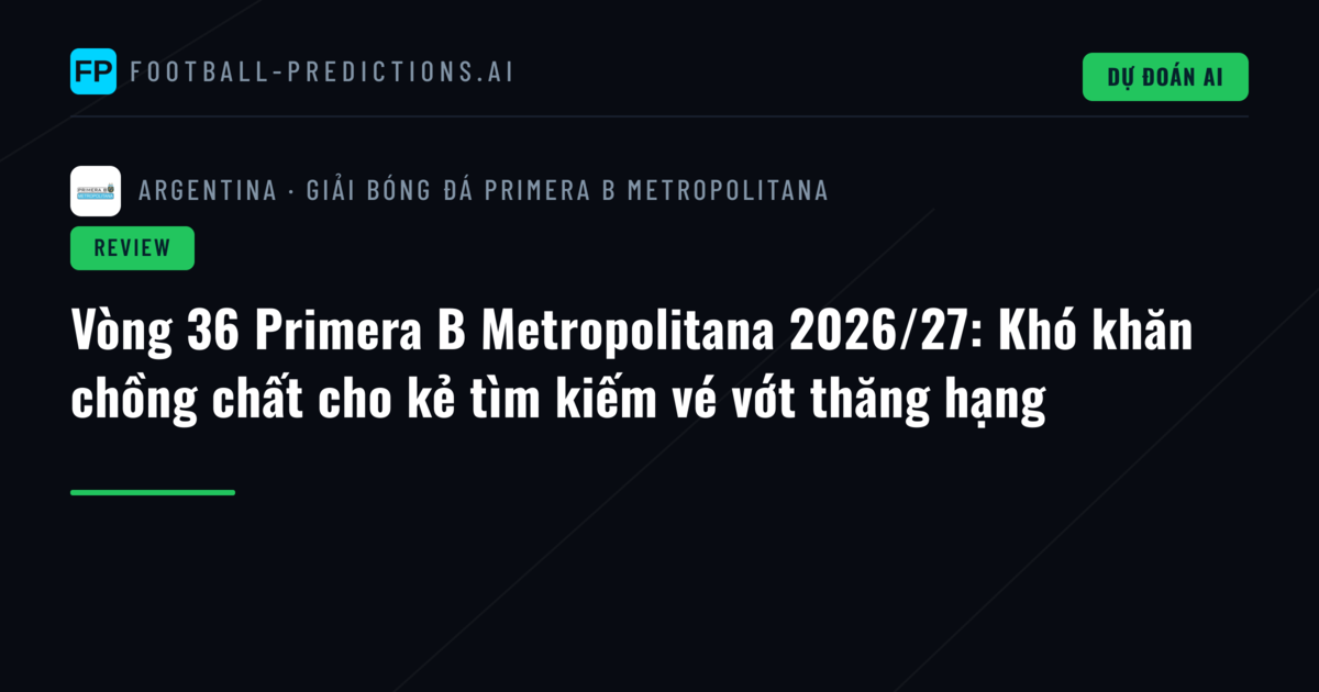 Vòng 36 Primera B Metropolitana 2026/27: Khó khăn chồng chất cho kẻ tìm kiếm vé vớt thăng hạng