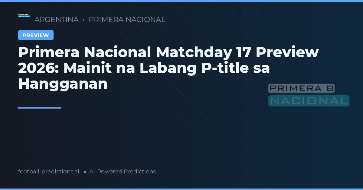 Primera Nacional Matchday 17 Preview 2026: Mainit na Labang P-title sa Hangganan