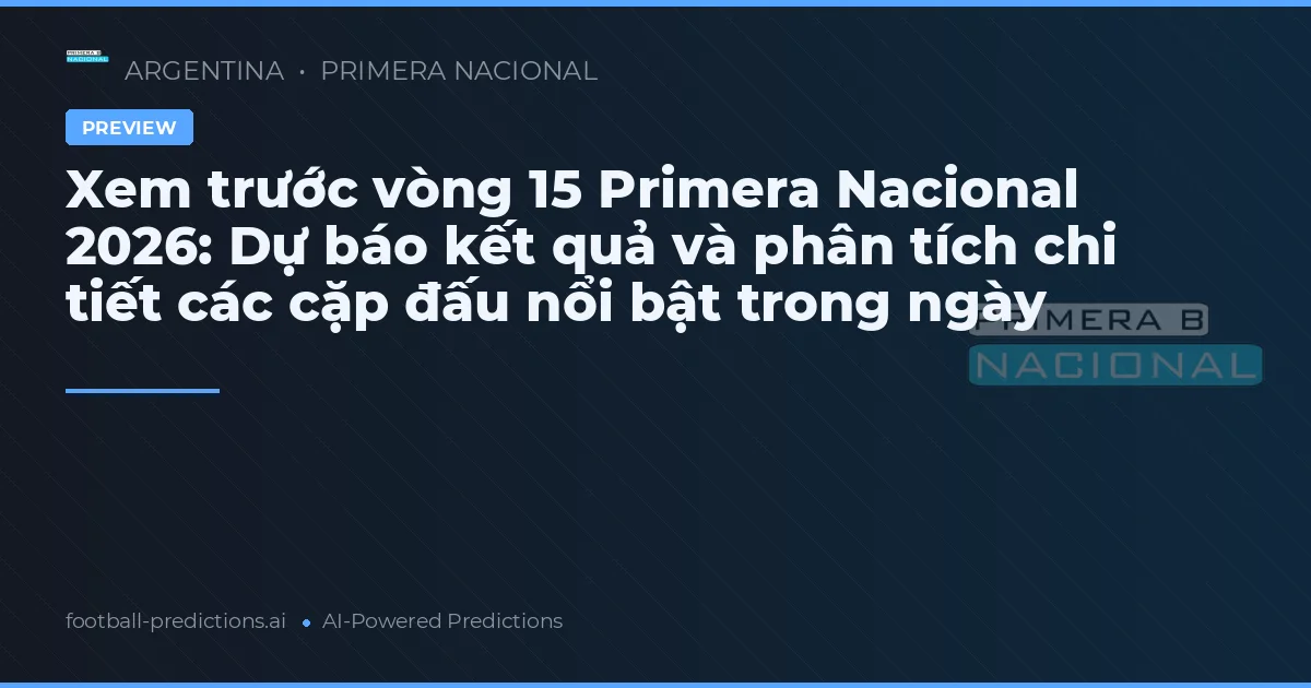 Xem trước vòng 15 Primera Nacional 2026: Dự báo kết quả và phân tích chi tiết các cặp đấu nổi bật trong ngày