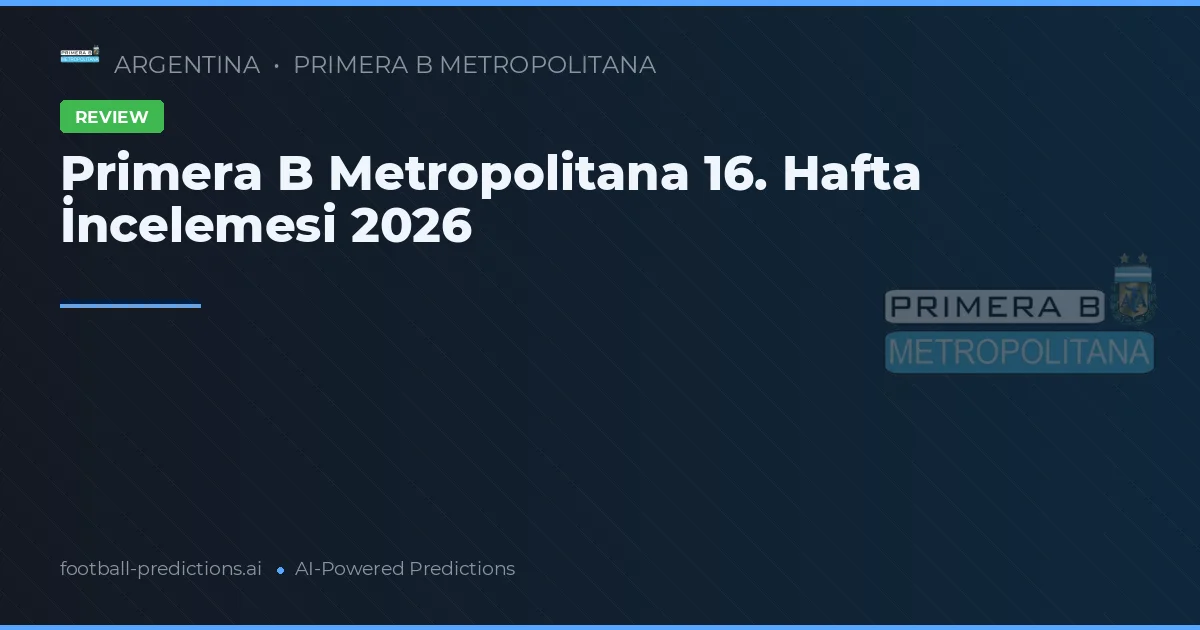 Primera B Metropolitana 16. Hafta İncelemesi 2026