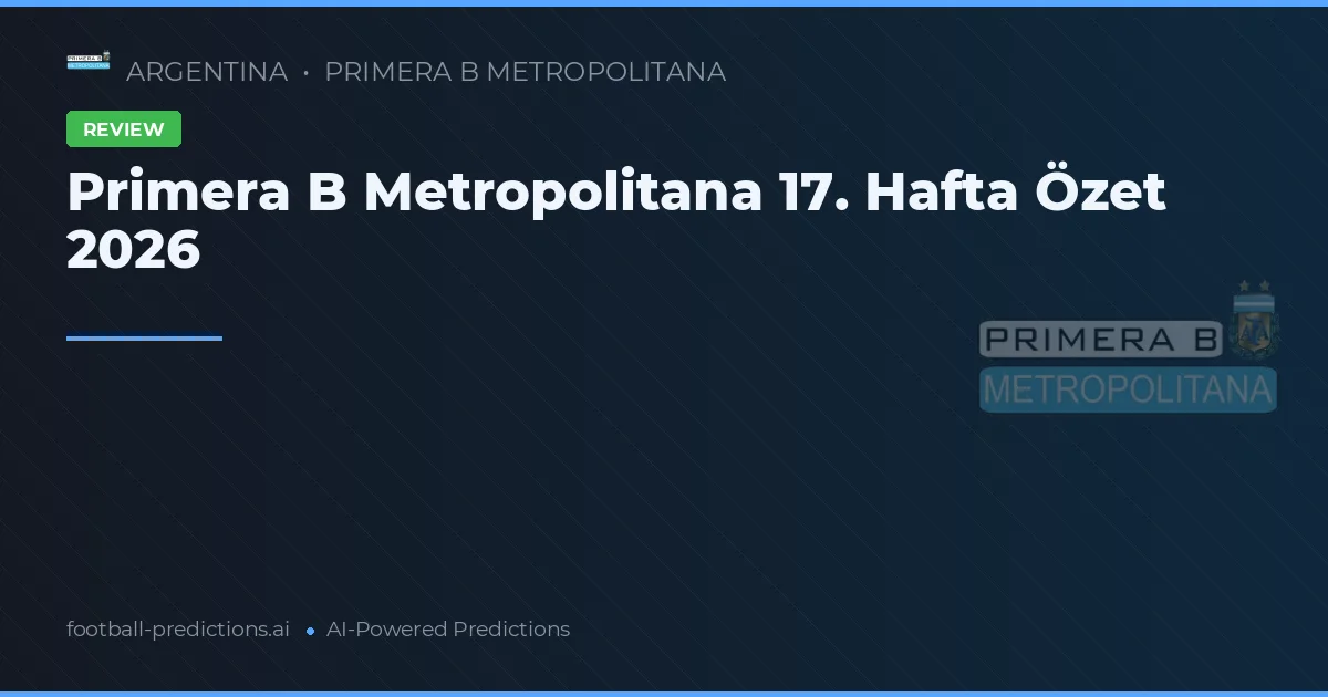 Primera B Metropolitana 17. Hafta Özet 2026