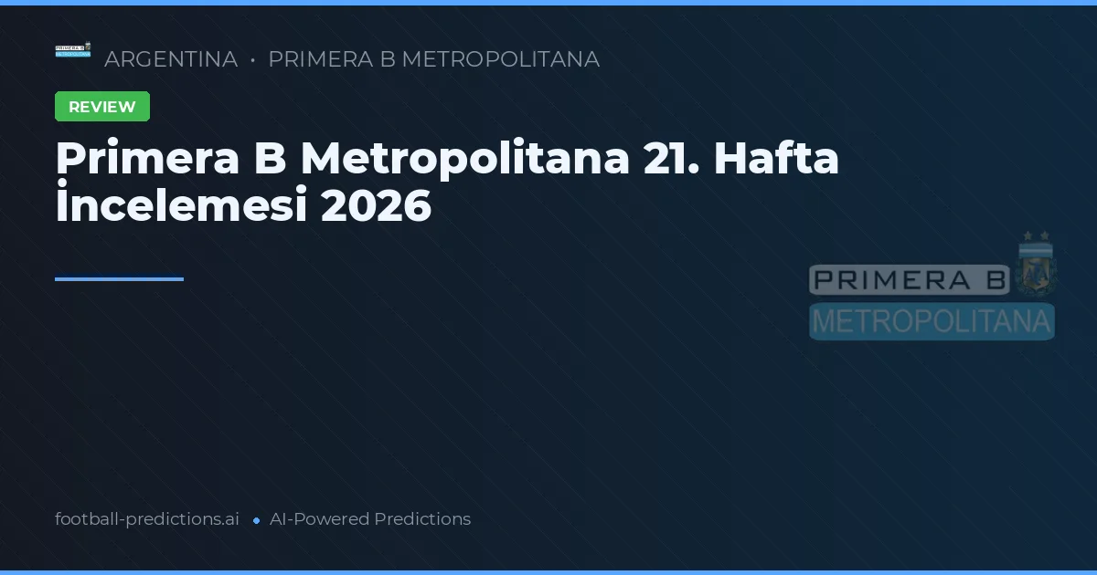 Primera B Metropolitana 21. Hafta İncelemesi 2026