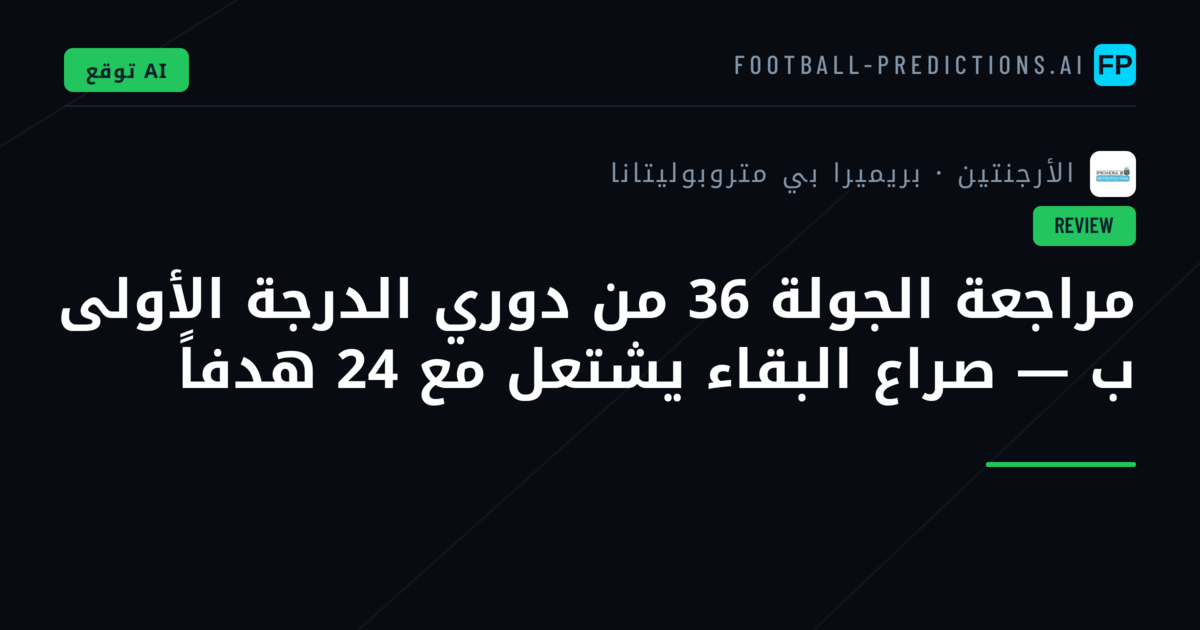 مراجعة الجولة 36 من دوري الدرجة الأولى ب — صراع البقاء يشتعل مع 24 هدفاً