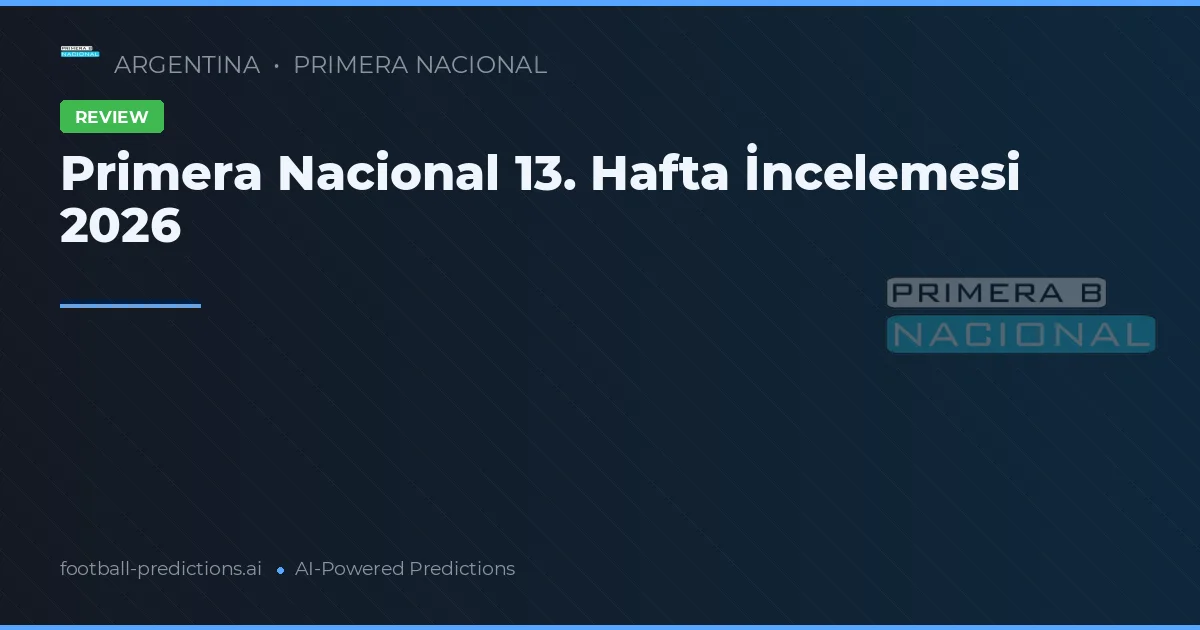 Primera Nacional 13. Hafta İncelemesi 2026