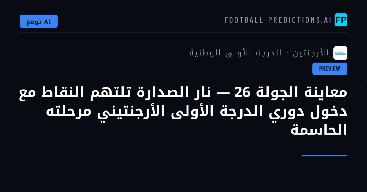 معاينة الجولة 26 — نار الصدارة تلتهم النقاط مع دخول دوري الدرجة الأولى الأرجنتيني مرحلته الحاسمة