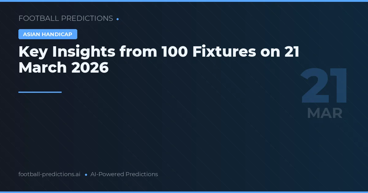 Key Insights from 100 Fixtures on 21 March 2026