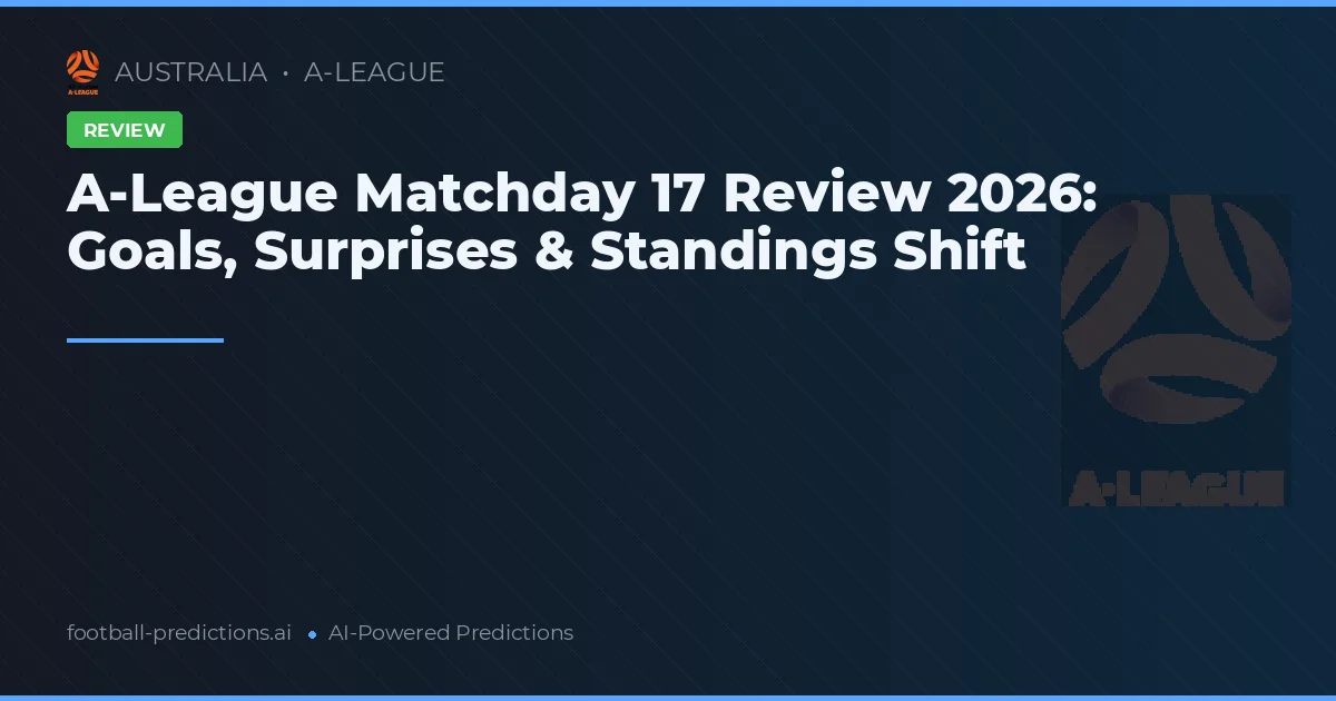 A-League Matchday 17 Review 2026: Goals, Surprises & Standings Shift