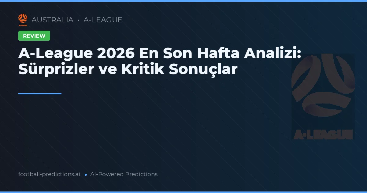A-League 2026 En Son Hafta Analizi: Sürprizler ve Kritik Sonuçlar