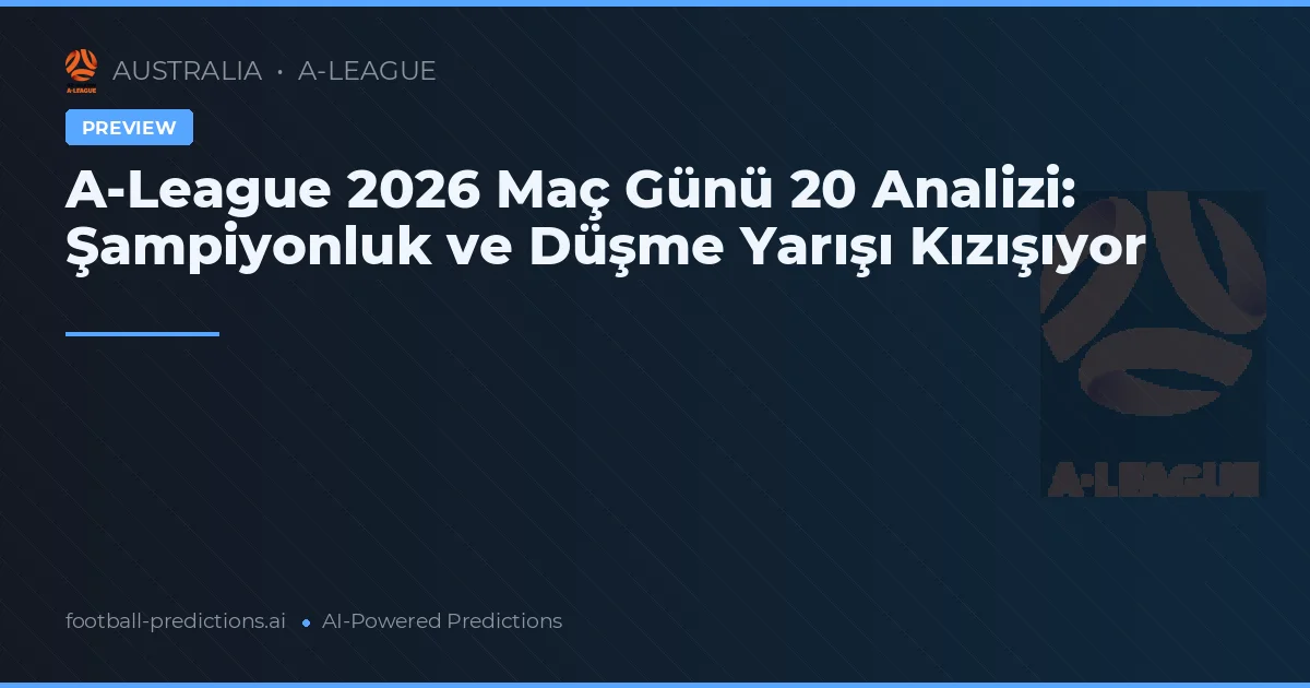 A-League 2026 Maç Günü 20 Analizi: Şampiyonluk ve Düşme Yarışı Kızışıyor