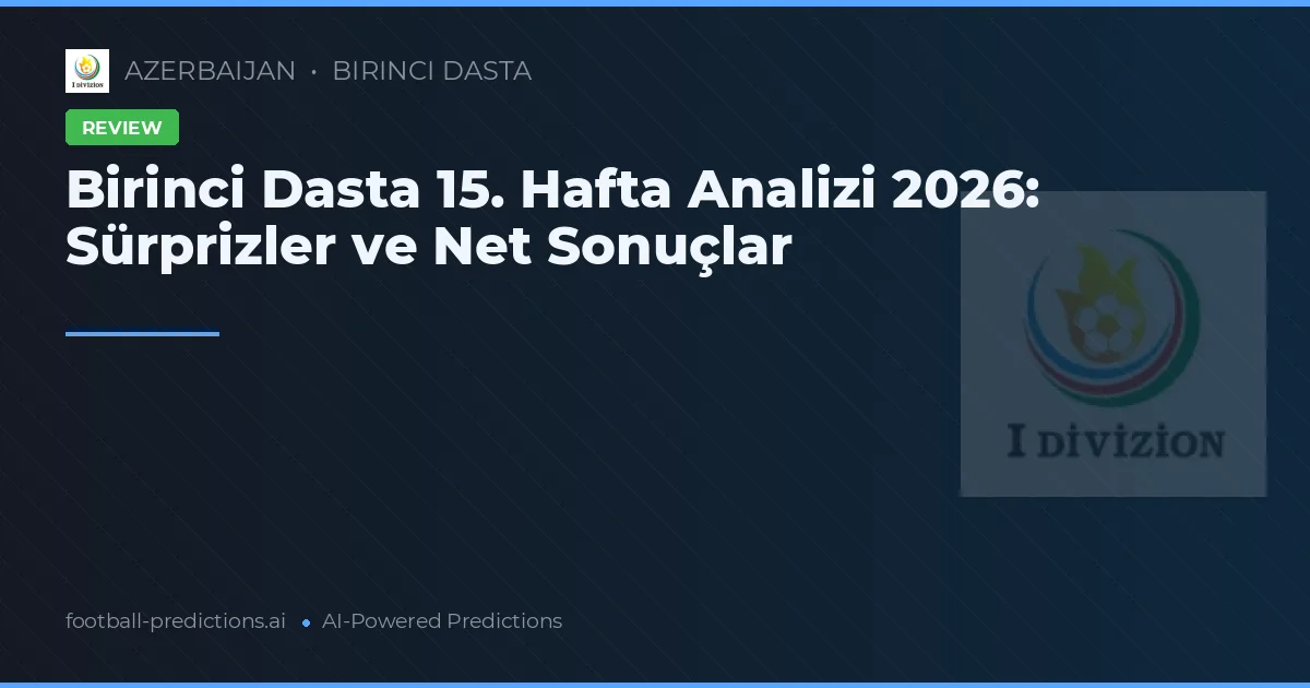 Birinci Dasta 15. Hafta Analizi 2026: Sürprizler ve Net Sonuçlar