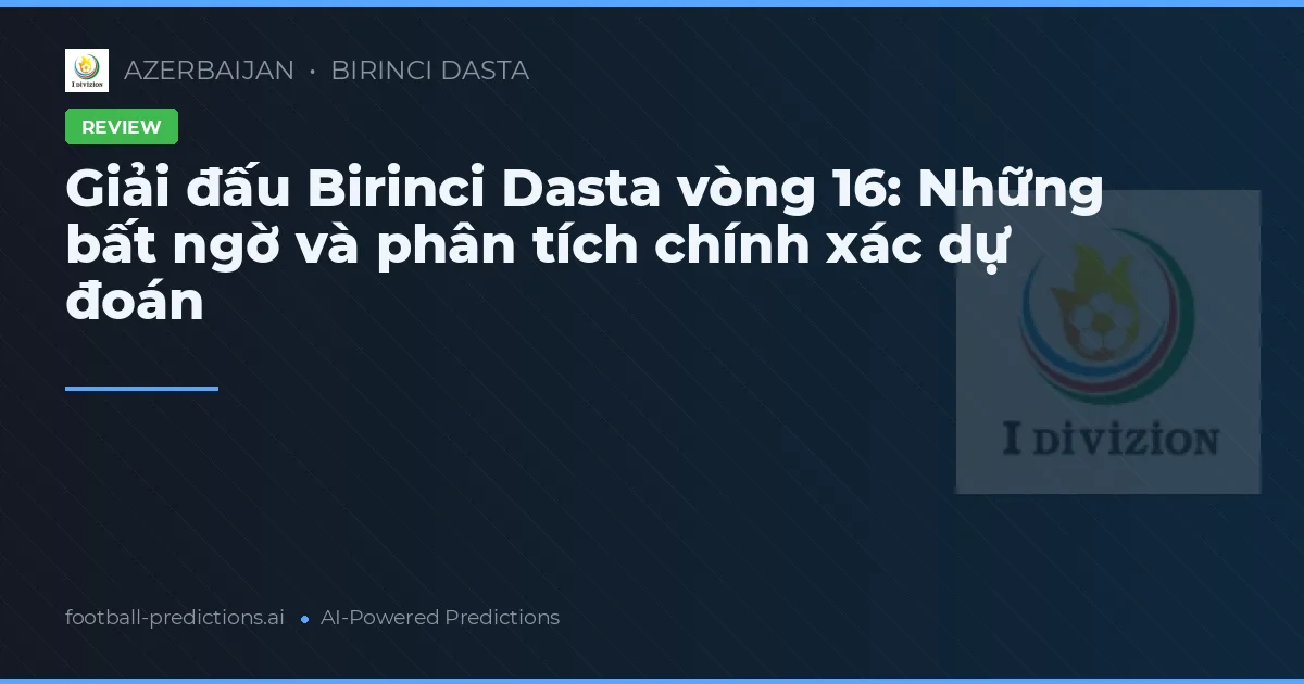 Giải đấu Birinci Dasta vòng 16: Những bất ngờ và phân tích chính xác dự đoán