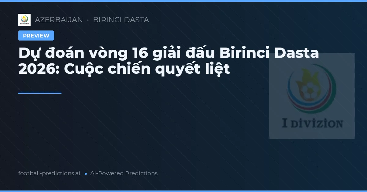 Dự đoán vòng 16 giải đấu Birinci Dasta 2026: Cuộc chiến quyết liệt