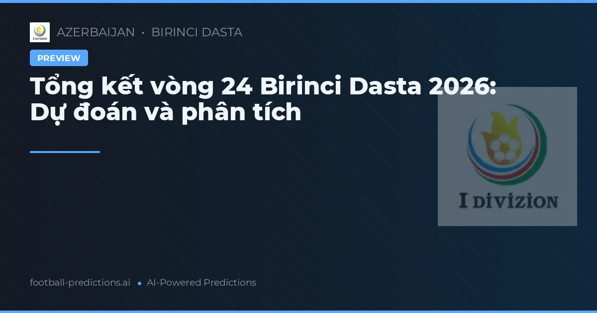 Tổng kết vòng 24 Birinci Dasta 2026: Dự đoán và phân tích