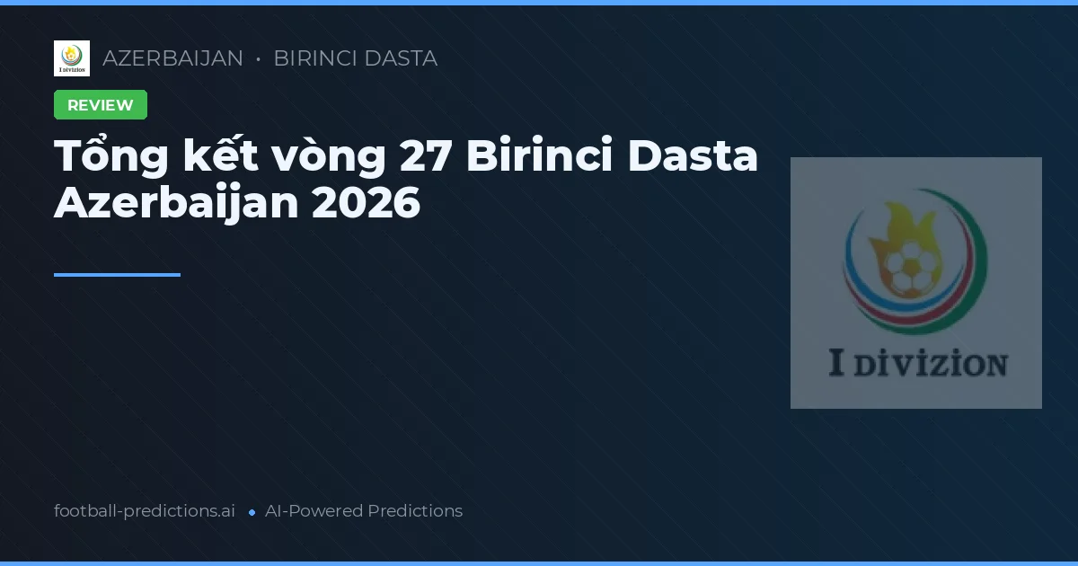Tổng kết vòng 27 Birinci Dasta Azerbaijan 2026