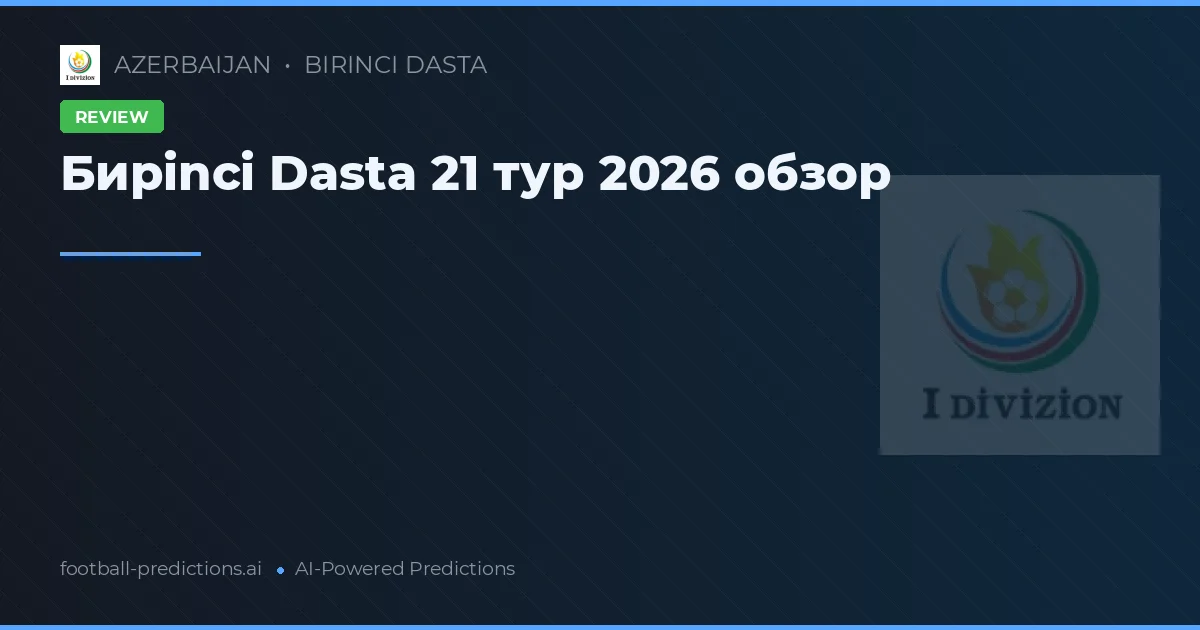 Бирinci Dasta 21 тур 2026 обзор