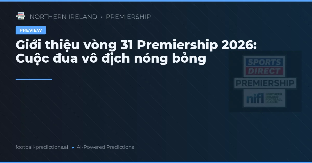 Giới thiệu vòng 31 Premiership 2026: Cuộc đua vô địch nóng bỏng