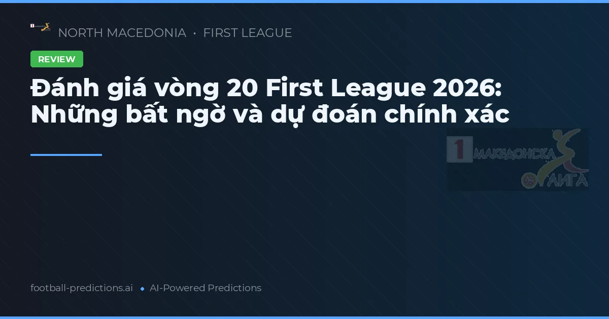 Đánh giá vòng 20 First League 2026: Những bất ngờ và dự đoán chính xác