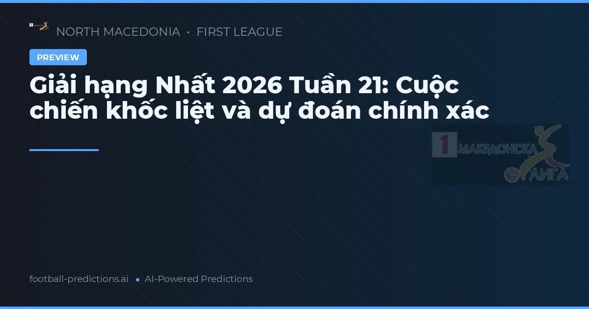 Giải hạng Nhất 2026 Tuần 21: Cuộc chiến khốc liệt và dự đoán chính xác