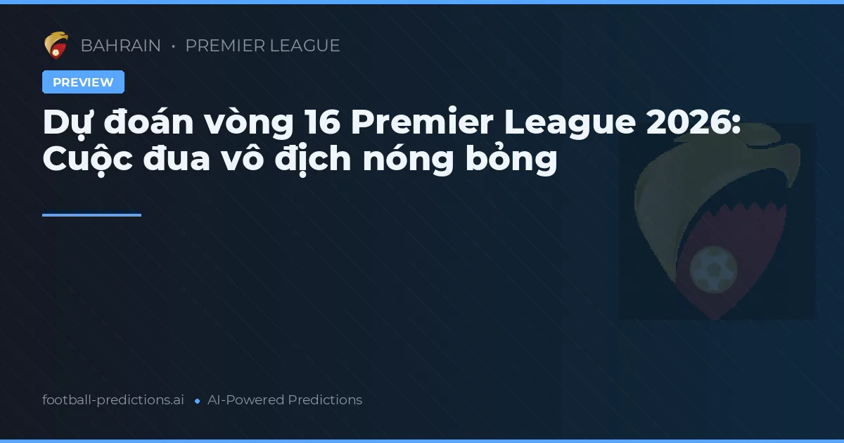 Dự đoán vòng 16 Premier League 2026: Cuộc đua vô địch nóng bỏng