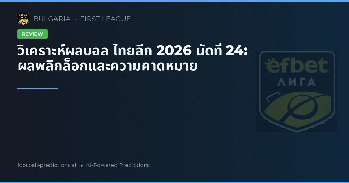 วิเคราะห์ผลบอล ไทยลีก 2026 นัดที่ 24: ผลพลิกล็อกและความคาดหมาย