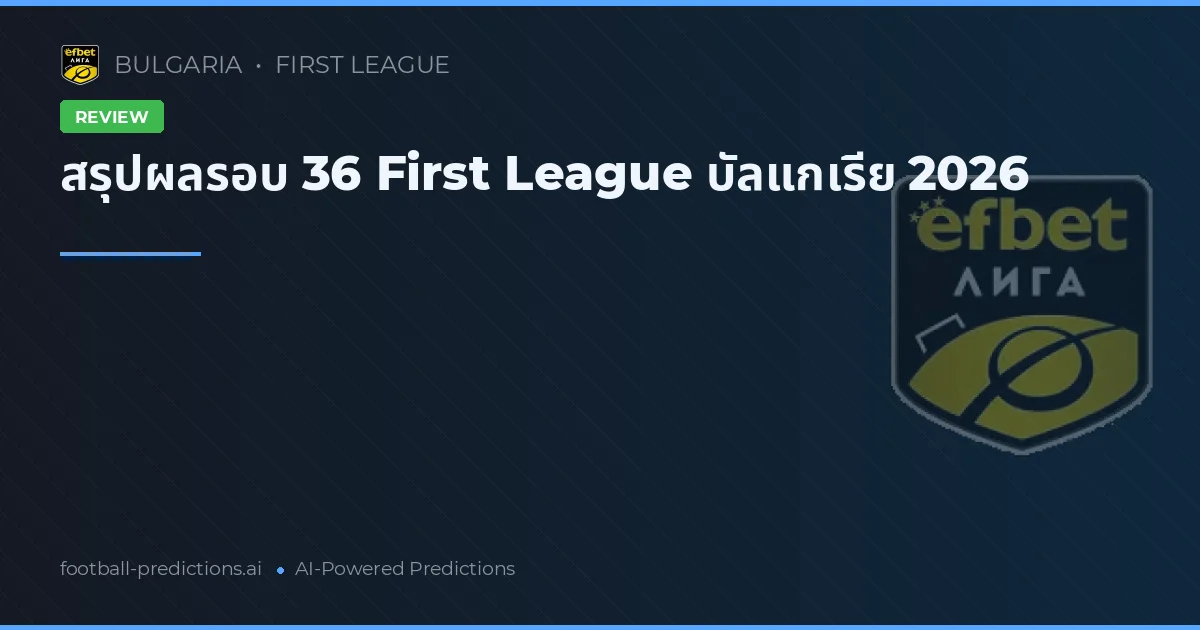 สรุปผลรอบ 36 First League บัลแกเรีย 2026