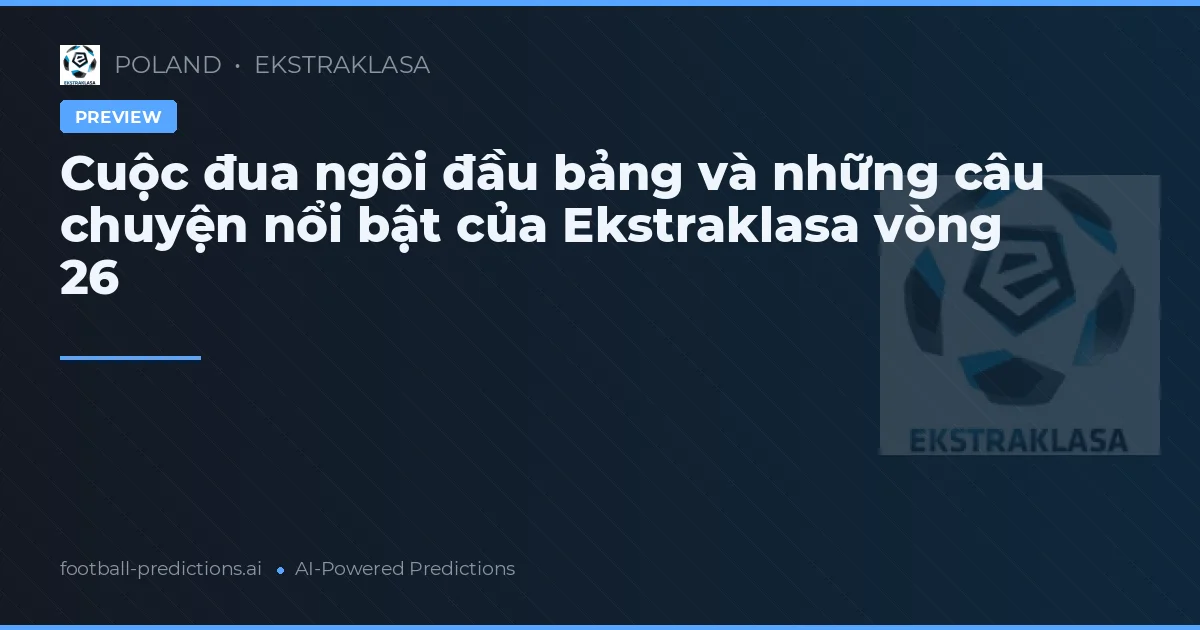 Cuộc đua ngôi đầu bảng và những câu chuyện nổi bật của Ekstraklasa vòng 26