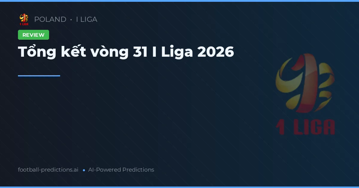 Tổng kết vòng 31 I Liga 2026