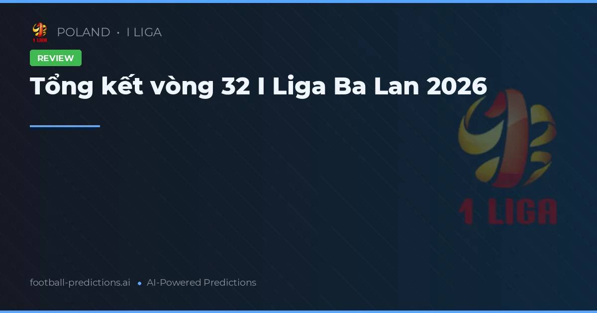 Tổng kết vòng 32 I Liga Ba Lan 2026