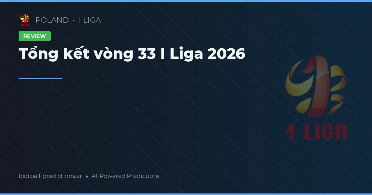 Tổng kết vòng 33 I Liga 2026