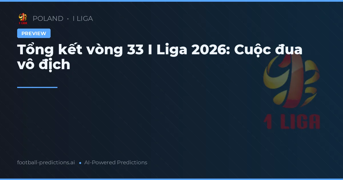 Tổng kết vòng 33 I Liga 2026: Cuộc đua vô địch
