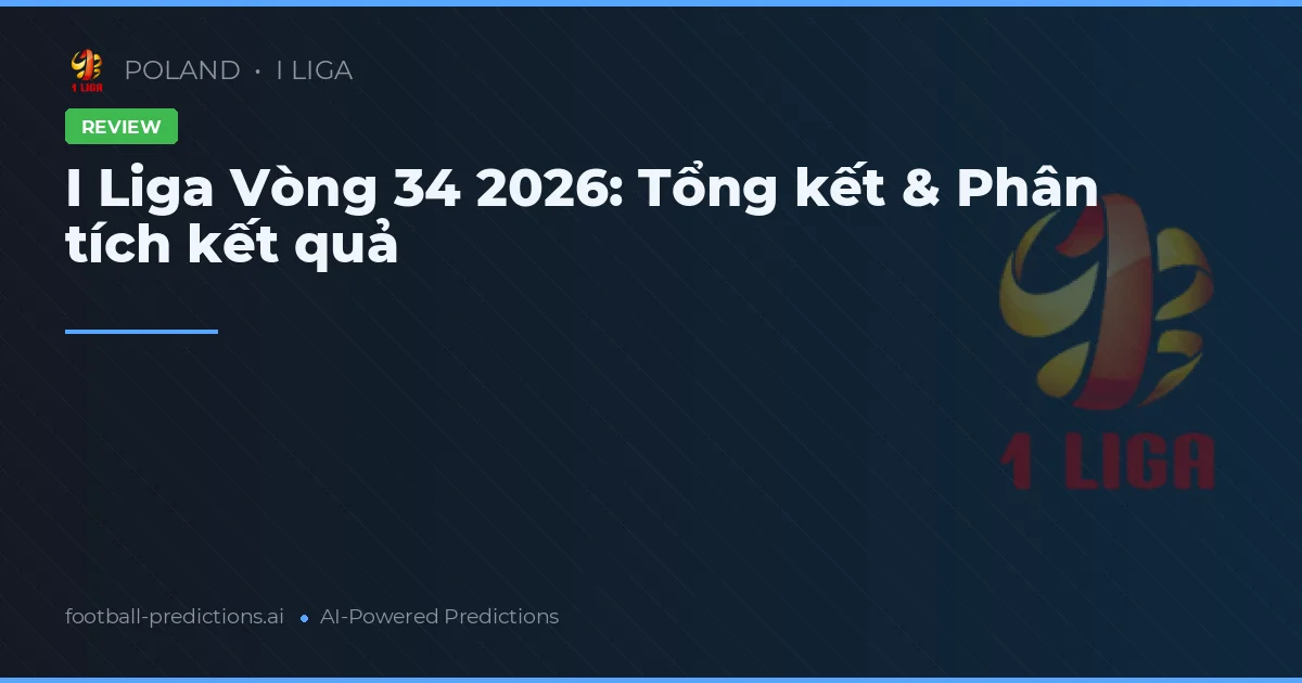 I Liga Vòng 34 2026: Tổng kết & Phân tích kết quả