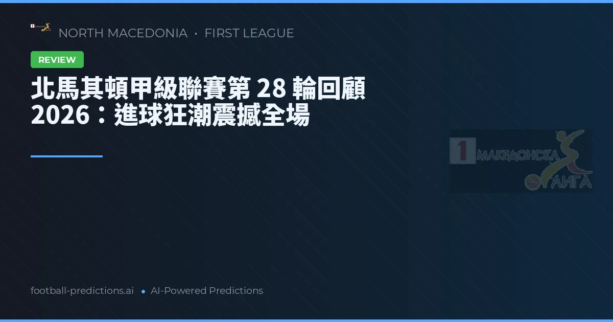 北馬其頓甲級聯賽第 28 輪回顧 2026：進球狂潮震撼全場