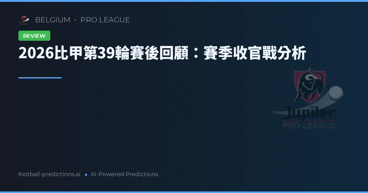 2026比甲第39輪賽後回顧：賽季收官戰分析