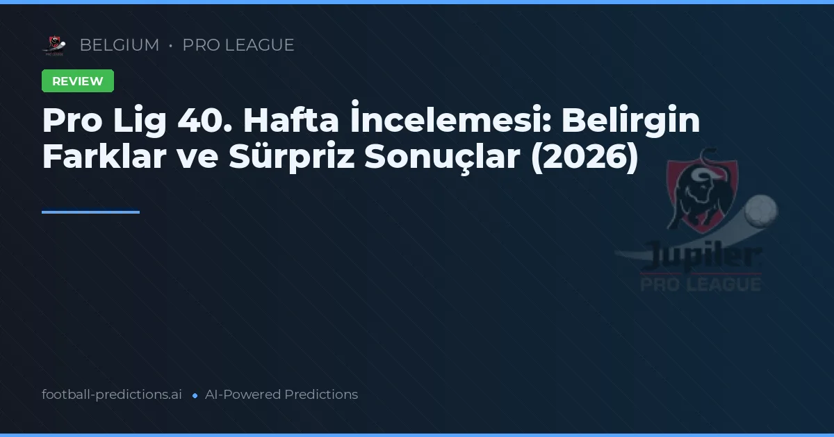 Pro Lig 40. Hafta İncelemesi: Belirgin Farklar ve Sürpriz Sonuçlar (2026)