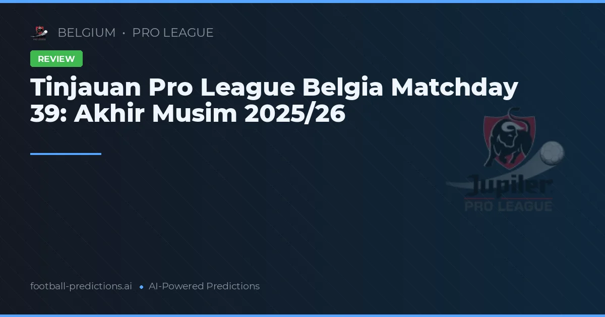 Tinjauan Pro League Belgia Matchday 39: Akhir Musim 2025/26