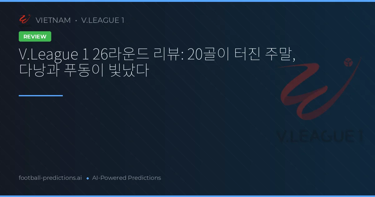 V.League 1 26라운드 리뷰: 20골이 터진 주말, 다낭과 푸동이 빛났다