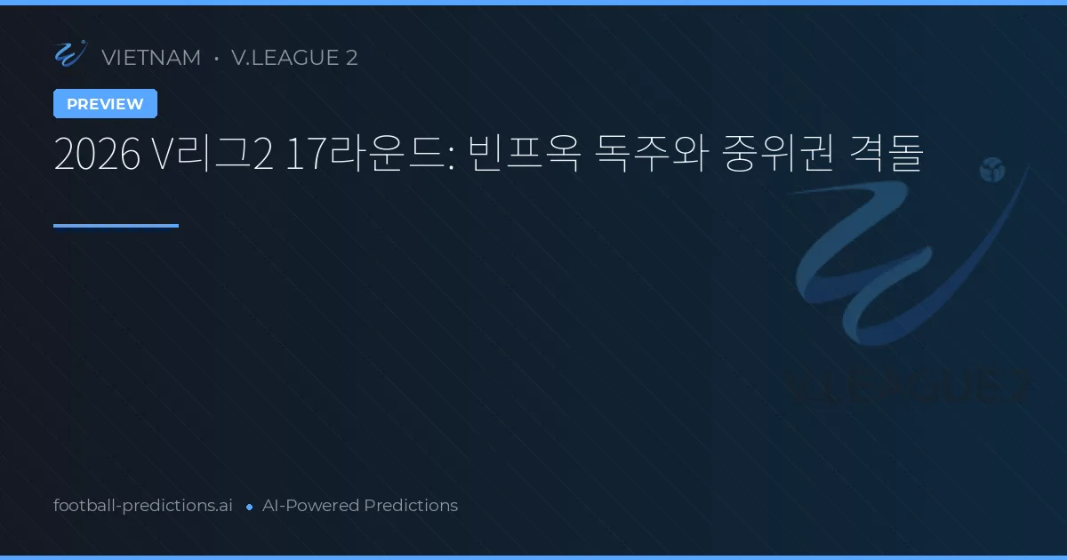 2026 V리그2 17라운드: 빈프옥 독주와 중위권 격돌