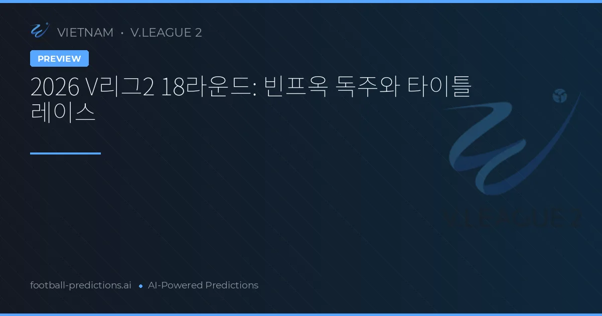 2026 V리그2 18라운드: 빈프옥 독주와 타이틀 레이스